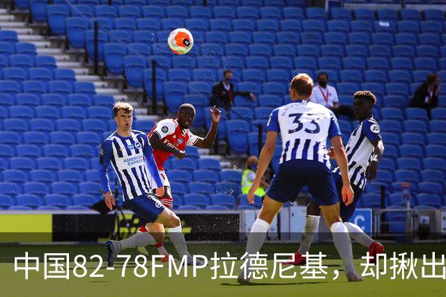 中国82-78FMP拉德尼基，却揪出最差球员，他上场15分钟中国输14分