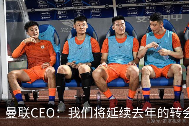 曼联CEO：我们将延续去年的转会策略，买对球队未来正确的人